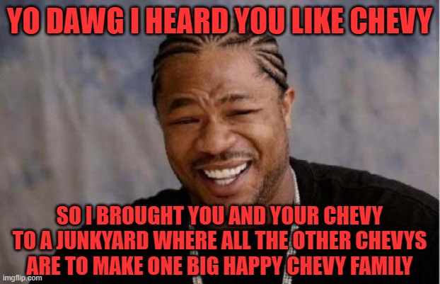 For Ford guys only | YO DAWG I HEARD YOU LIKE CHEVY; SO I BROUGHT YOU AND YOUR CHEVY TO A JUNKYARD WHERE ALL THE OTHER CHEVYS ARE TO MAKE ONE BIG HAPPY CHEVY FAMILY | image tagged in memes,yo dawg heard you | made w/ Imgflip meme maker