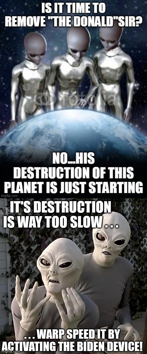 IT'S DESTRUCTION IS WAY TOO SLOW . . . . . . WARP SPEED IT BY ACTIVATING THE BIDEN DEVICE! | image tagged in aliens | made w/ Imgflip meme maker