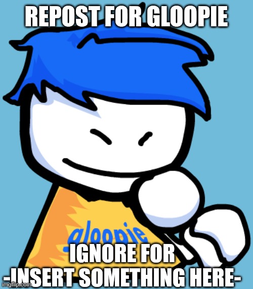 Gloopie | REPOST FOR GLOOPIE; IGNORE FOR -INSERT SOMETHING HERE- | image tagged in gloopie | made w/ Imgflip meme maker