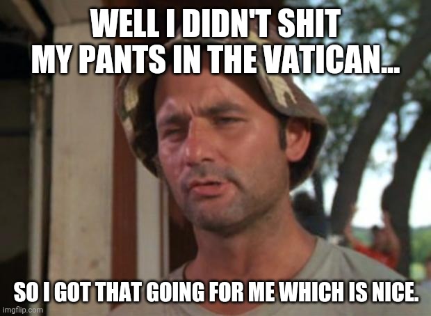 Any day you don't shit your pants is a good day. | WELL I DIDN'T SHIT MY PANTS IN THE VATICAN... SO I GOT THAT GOING FOR ME WHICH IS NICE. | image tagged in memes | made w/ Imgflip meme maker
