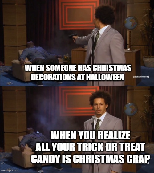 Who Killed Hannibal Meme | WHEN SOMEONE HAS CHRISTMAS DECORATIONS AT HALLOWEEN; WHEN YOU REALIZE ALL YOUR TRICK OR TREAT CANDY IS CHRISTMAS CRAP | image tagged in memes | made w/ Imgflip meme maker