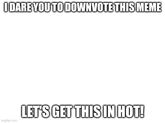 Do it Right Now | I DARE YOU TO DOWNVOTE THIS MEME; LET'S GET THIS IN HOT! | image tagged in blank white template,memes,oh wow are you actually reading these tags | made w/ Imgflip meme maker