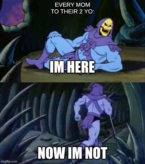 but its true tho | EVERY MOM TO THEIR 2 YO:; IM HERE; NOW IM NOT | image tagged in skeletor disturbing facts | made w/ Imgflip meme maker