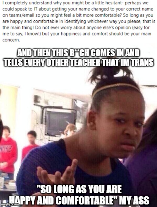 I WANT TO DESTROY HER BRUHHH | AND THEN THIS B**CH COMES IN AND TELLS EVERY OTHER TEACHER THAT IM TRANS; "SO LONG AS YOU ARE HAPPY AND COMFORTABLE" MY ASS | image tagged in memes,black girl wat | made w/ Imgflip meme maker