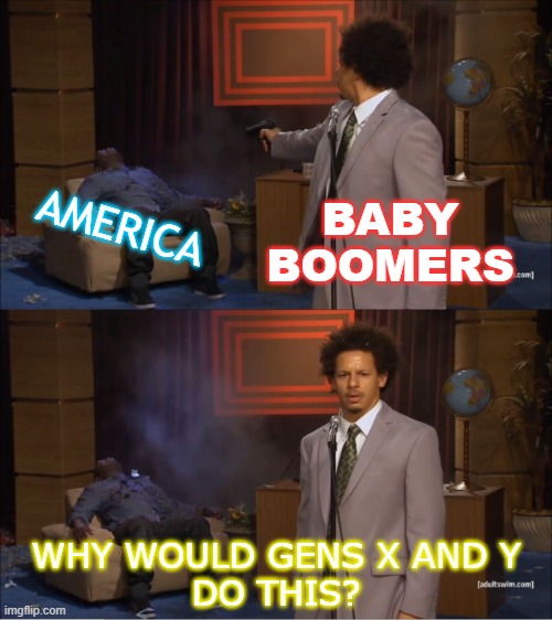 Baby Boomers; America; Why would Gens X and Y do this? | BABY BOOMERS; AMERICA; WHY WOULD GENS X AND Y
DO THIS? | image tagged in memes,who killed hannibal | made w/ Imgflip meme maker