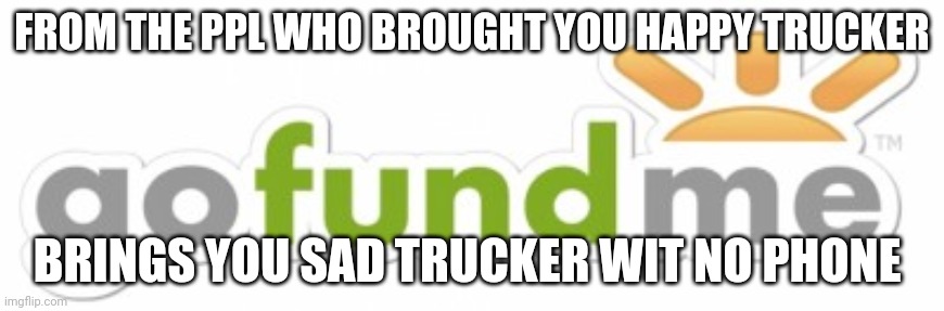 Broke phone | FROM THE PPL WHO BROUGHT YOU HAPPY TRUCKER; BRINGS YOU SAD TRUCKER WIT NO PHONE | image tagged in go fund me | made w/ Imgflip meme maker