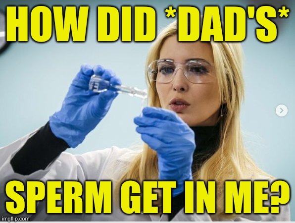 explain it away | HOW DID *DAD'S*; SPERM GET IN ME? | image tagged in science ivanka,rape,incest,baby daddy,donald trump,conservative hypocrisy | made w/ Imgflip meme maker