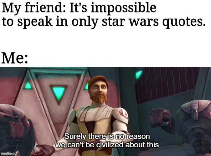 Surely There Is No Reason We Can't Be Civilized About This | My friend: It's impossible to speak in only star wars quotes. Me: | image tagged in surely there is no reason we can't be civilized about this | made w/ Imgflip meme maker