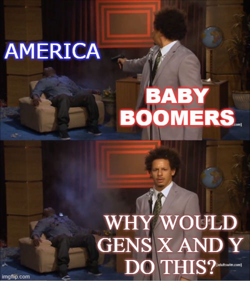Baby Boomers; America; Why would Gens X and Y do this? | AMERICA; BABY BOOMERS; WHY WOULD
GENS X AND Y
DO THIS? | image tagged in memes,who killed hannibal | made w/ Imgflip meme maker