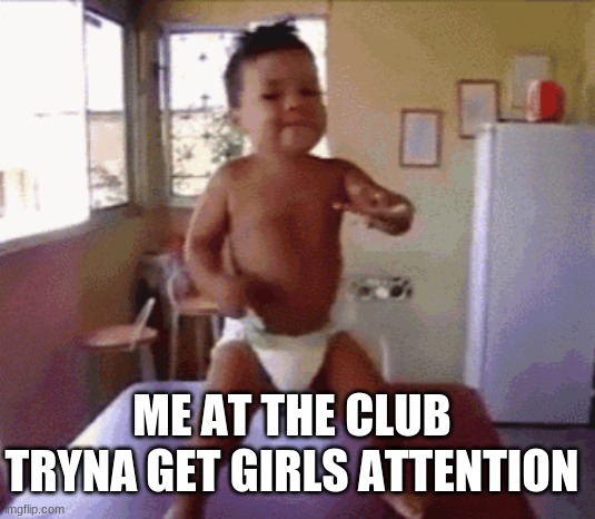 YEAH BABY | ME AT THE CLUB TRYNA GET GIRLS ATTENTION | image tagged in yeah baby | made w/ Imgflip meme maker