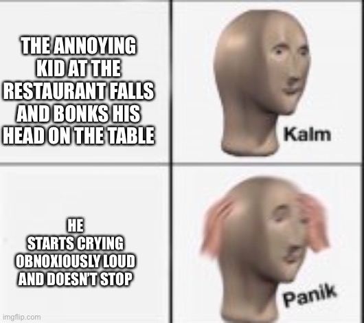 NOOO | HE STARTS CRYING OBNOXIOUSLY LOUD AND DOESN’T STOP; THE ANNOYING KID AT THE RESTAURANT FALLS AND BONKS HIS HEAD ON THE TABLE | image tagged in kalm panick | made w/ Imgflip meme maker