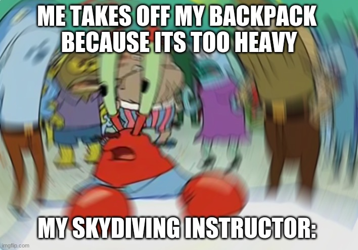 oof | ME TAKES OFF MY BACKPACK 
BECAUSE ITS TOO HEAVY; MY SKYDIVING INSTRUCTOR: | image tagged in memes,mr krabs blur meme,haha,lol so funny | made w/ Imgflip meme maker