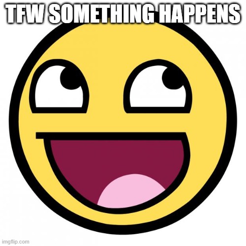 Awesome Face | TFW SOMETHING HAPPENS | image tagged in awesome face | made w/ Imgflip meme maker