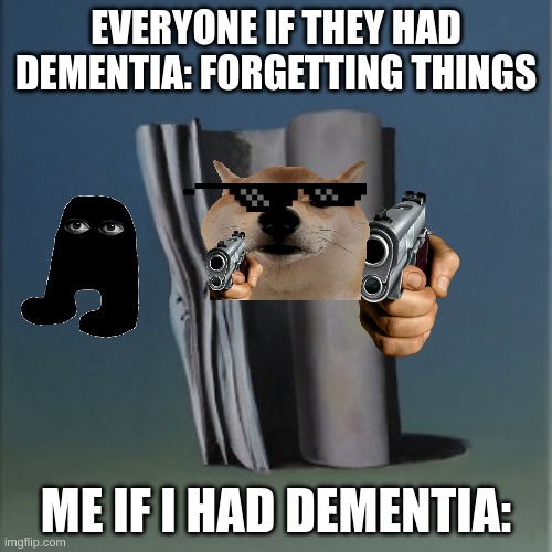 EverywhereAtTheEndOfTheMemeeeeeeeeeee | EVERYONE IF THEY HAD DEMENTIA: FORGETTING THINGS; ME IF I HAD DEMENTIA: | image tagged in f | made w/ Imgflip meme maker