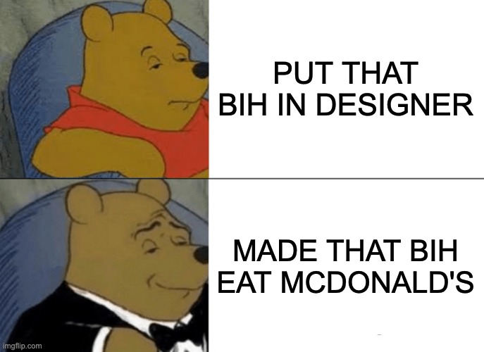 Tuxedo Winnie The Pooh | PUT THAT BIH IN DESIGNER; MADE THAT BIH EAT MCDONALD'S | image tagged in memes,tuxedo winnie the pooh | made w/ Imgflip meme maker