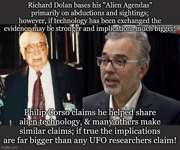 Richard Dolan bases his "Alien Agendas" primarily on abductions and sightings; however, if technology has been exchanged the evidence may be stronger and implications much bigger! Philip Corso claims he helped share alien technology, & many others make similar claims; if true the implications are far bigger than any UFO researchers claim! | made w/ Imgflip meme maker