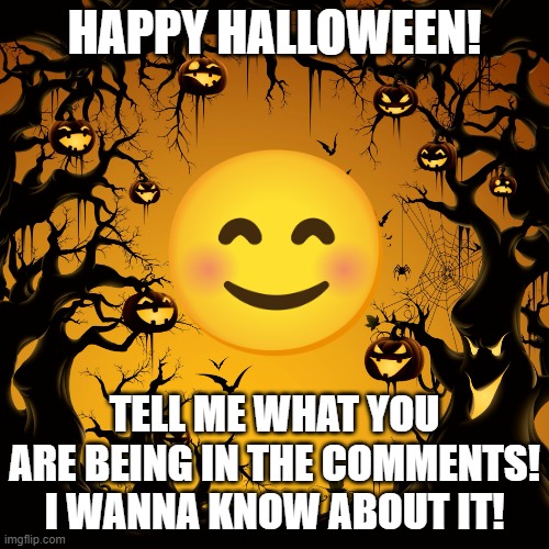 I bet you're costumes are awesome! | HAPPY HALLOWEEN! TELL ME WHAT YOU ARE BEING IN THE COMMENTS! I WANNA KNOW ABOUT IT! | image tagged in halloween,halloween costume,hey | made w/ Imgflip meme maker
