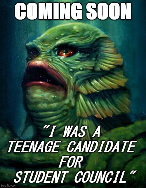 Coming Soon: "I Was A Teenage Candidate For Student Council" |  COMING SOON; "I WAS A 
TEENAGE CANDIDATE 

FOR 
STUDENT COUNCIL" | image tagged in memes,funny memes,students,creature from black lagoon,horror movies,movies | made w/ Imgflip meme maker