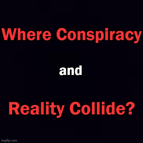 Plain black | Where Conspiracy Reality Collide? and | image tagged in plain black | made w/ Imgflip meme maker