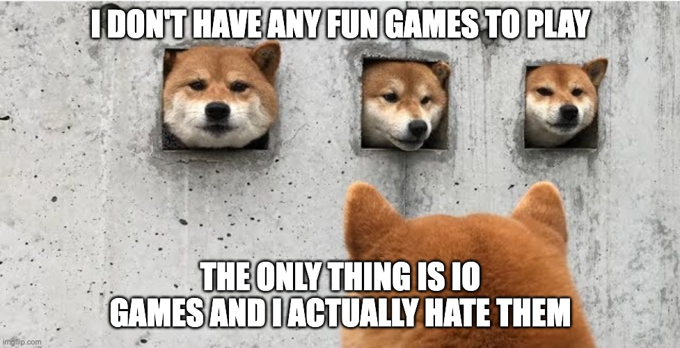 The doge council | I DON'T HAVE ANY FUN GAMES TO PLAY; THE ONLY THING IS IO GAMES AND I ACTUALLY HATE THEM | image tagged in the doge council | made w/ Imgflip meme maker