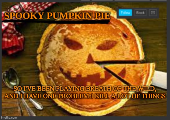 spooky pumpkin pie | SO I'VE BEEN PLAYING BREATH OF THE WILD, AND I HAVE ONE PROBLEM:I KILL A LOT OF THINGS | image tagged in spooky pumpkin pie | made w/ Imgflip meme maker