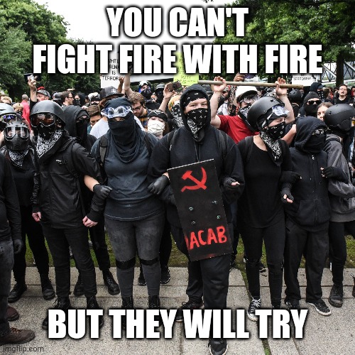 Less Fire Please | YOU CAN'T FIGHT FIRE WITH FIRE; BUT THEY WILL TRY | image tagged in antifa | made w/ Imgflip meme maker