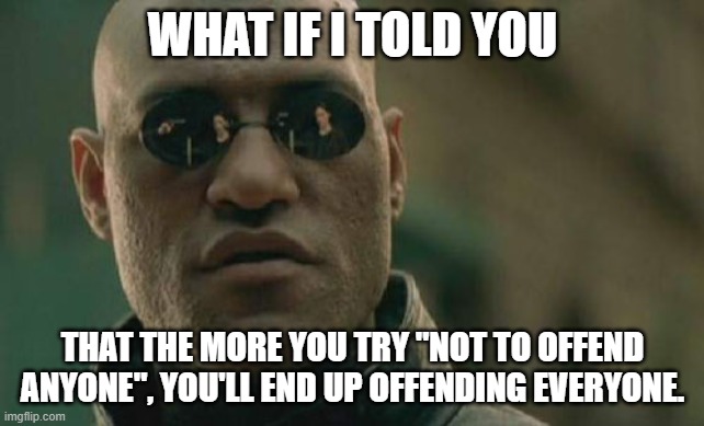 PSM (Public Service Meme) for social justice warriors | WHAT IF I TOLD YOU; THAT THE MORE YOU TRY "NOT TO OFFEND ANYONE", YOU'LL END UP OFFENDING EVERYONE. | image tagged in memes,matrix morpheus | made w/ Imgflip meme maker