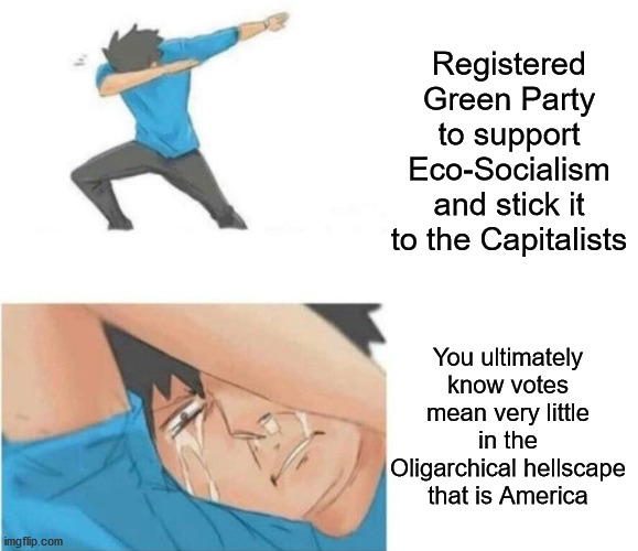 Registered Green Party to support Eco-Socialism and stick it to the Capitalists; You ultimately know votes mean very little in the Oligarchical hellscape that is America | image tagged in green party,dab crying,ecosocialism,vote | made w/ Imgflip meme maker