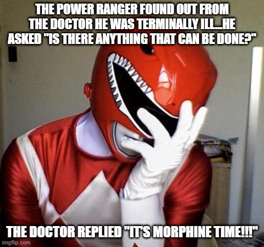 Death Cometh | THE POWER RANGER FOUND OUT FROM THE DOCTOR HE WAS TERMINALLY ILL...HE ASKED "IS THERE ANYTHING THAT CAN BE DONE?"; THE DOCTOR REPLIED "IT'S MORPHINE TIME!!!" | image tagged in power rangers facepalm | made w/ Imgflip meme maker