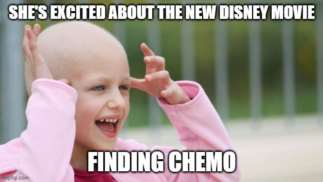 It's Not About a Fish | SHE'S EXCITED ABOUT THE NEW DISNEY MOVIE; FINDING CHEMO | image tagged in yay cancer | made w/ Imgflip meme maker