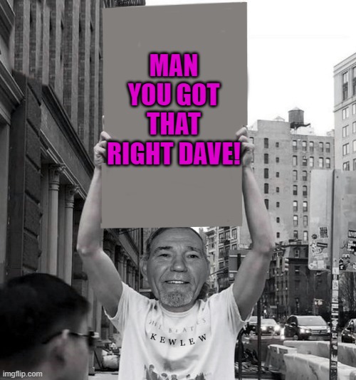 MAN YOU GOT THAT RIGHT DAVE! | image tagged in temp-temp | made w/ Imgflip meme maker