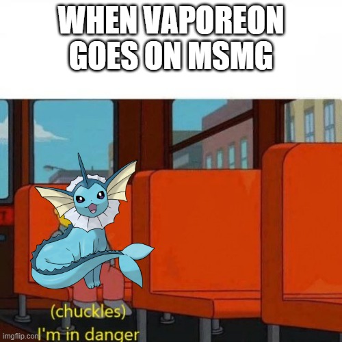 i will protect my vaporeon with my life | WHEN VAPOREON GOES ON MSMG | image tagged in chuckles i m in danger,vaporeon | made w/ Imgflip meme maker