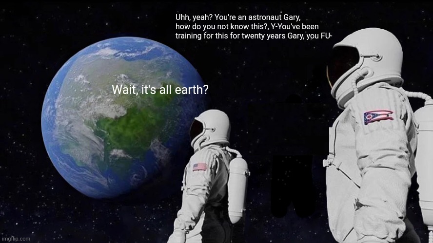 Wait... it's all earth? | Uhh, yeah? You're an astronaut Gary, how do you not know this?, Y-You've been training for this for twenty years Gary, you FU-; Wait, it's all earth? | image tagged in memes,always has been | made w/ Imgflip meme maker