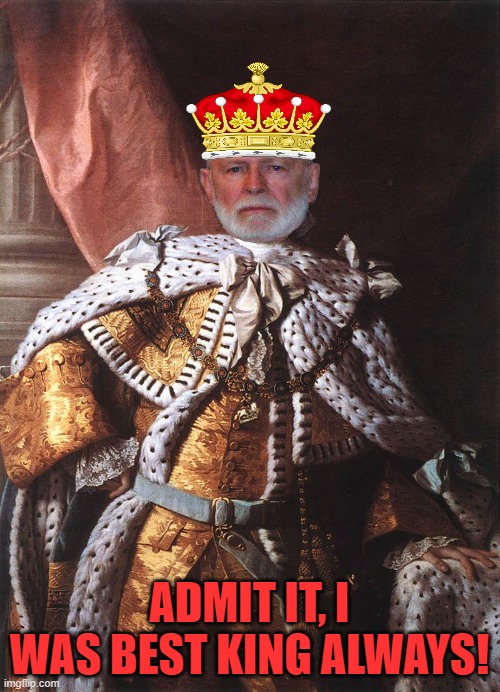 King George III | ADMIT IT, I WAS BEST KING ALWAYS! | image tagged in king george iii | made w/ Imgflip meme maker