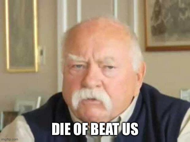 Wilford Brimley | DIE OF BEAT US | image tagged in wilford brimley | made w/ Imgflip meme maker