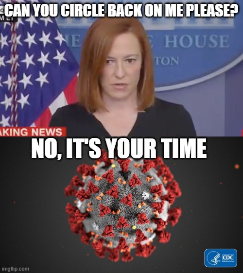 Oh the irony, after circling back on so many important questions, Covid hits and refuses to circle back | CAN YOU CIRCLE BACK ON ME PLEASE? NO, IT'S YOUR TIME | image tagged in confused psaki,covid 19 | made w/ Imgflip meme maker