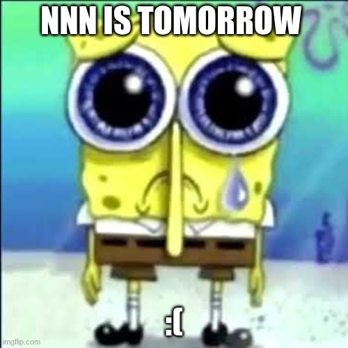 sad | NNN IS TOMORROW; :( | image tagged in sad spongebob | made w/ Imgflip meme maker