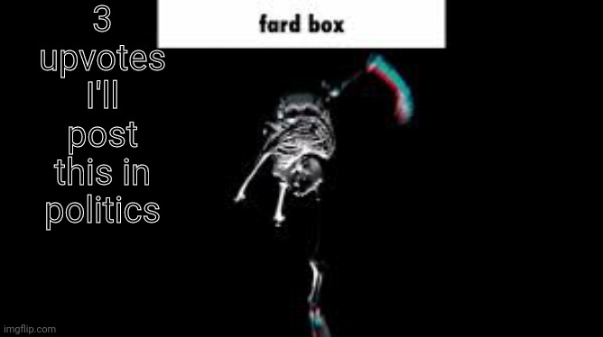 Fard box | 3 upvotes I'll post this in politics | image tagged in fard box | made w/ Imgflip meme maker