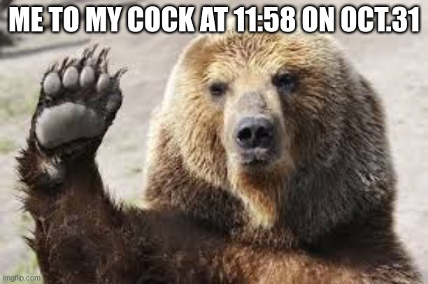 see you in dec. | ME TO MY COCK AT 11:58 ON OCT.31 | image tagged in waving bear | made w/ Imgflip meme maker