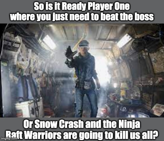 So is it Ready Player One where you just need to beat the boss Or Snow Crash and the Ninja Raft Warriors are going to kill us all? | made w/ Imgflip meme maker