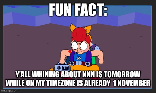 wham bam here comes nobody | FUN FACT:; Y’ALL WHINING ABOUT NNN IS TOMORROW WHILE ON MY TIMEZONE IS ALREADY  1 NOVEMBER | image tagged in wham bam here comes nobody | made w/ Imgflip meme maker