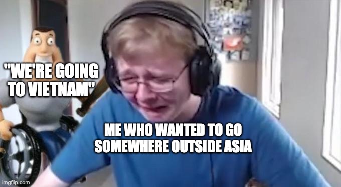 I am an Asian |  "WE'RE GOING TO VIETNAM"; ME WHO WANTED TO GO SOMEWHERE OUTSIDE ASIA | image tagged in callmecarson crying next to joe swanson,so true,vietnam | made w/ Imgflip meme maker