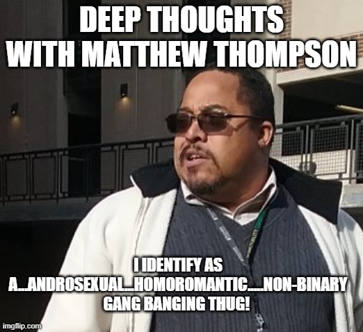 Matthew Thompson | DEEP THOUGHTS WITH MATTHEW THOMPSON; I IDENTIFY AS A...ANDROSEXUAL...HOMOROMANTIC.....NON-BINARY GANG BANGING THUG! | image tagged in funny,matthew thompson | made w/ Imgflip meme maker