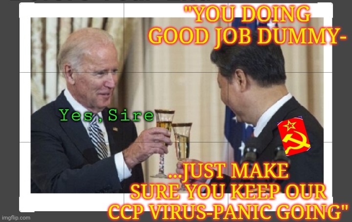 The only person still supporting Dementia-Joe | "YOU DOING GOOD JOB DUMMY-; Yes,Sire; ...JUST MAKE SURE YOU KEEP OUR CCP VIRUS-PANIC GOING" | image tagged in creepy joe biden,communists,puppet,stupid liberals,losers | made w/ Imgflip meme maker