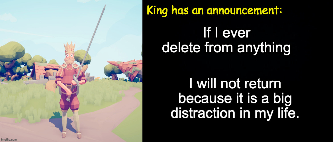 ... | If I ever delete from anything; I will not return because it is a big distraction in my life. | image tagged in king has an announcement | made w/ Imgflip meme maker