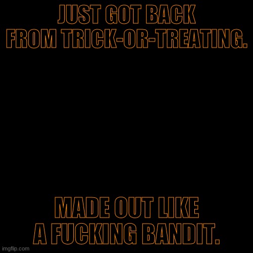 Blank Transparent Square Meme | JUST GOT BACK FROM TRICK-OR-TREATING. MADE OUT LIKE A FUCKING BANDIT. | image tagged in memes,blank transparent square | made w/ Imgflip meme maker