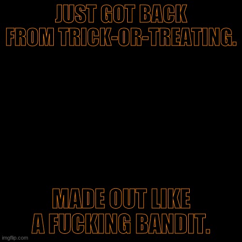 Blank Transparent Square | JUST GOT BACK FROM TRICK-OR-TREATING. MADE OUT LIKE A FUCKING BANDIT. | image tagged in memes,blank transparent square | made w/ Imgflip meme maker