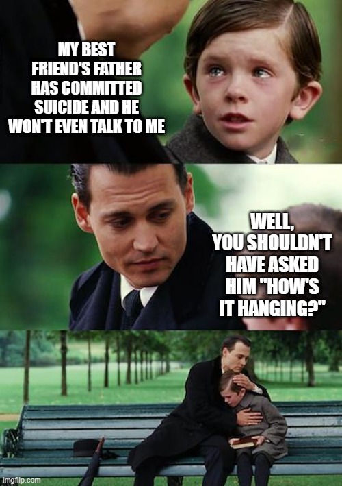 Not a Good Question | MY BEST FRIEND'S FATHER HAS COMMITTED SUICIDE AND HE WON'T EVEN TALK TO ME; WELL, YOU SHOULDN'T HAVE ASKED HIM "HOW'S IT HANGING?" | image tagged in memes,finding neverland | made w/ Imgflip meme maker