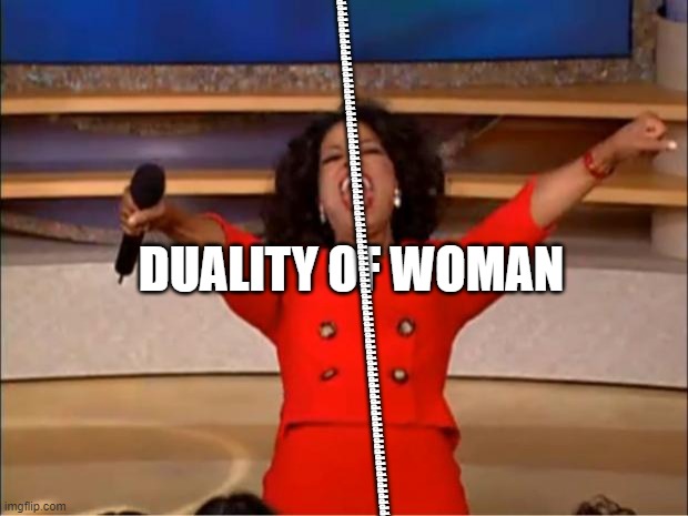 oprah | PPPPPPPPPPPPPPPPPPPPPPPPPPPPPPPPPPPPPPPPPPPPPPPPPPPPPPPPPPPPPPPPPPPPPPPPPPPPPPPPPPPPPPPPPPPPPPPPP; DUALITY OF WOMAN | image tagged in memes,oprah you get a | made w/ Imgflip meme maker