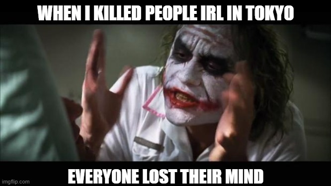 That was messed up, anyway I got Roblox, who else has Roblox? | WHEN I KILLED PEOPLE IRL IN TOKYO; EVERYONE LOST THEIR MIND | image tagged in memes,and everybody loses their minds | made w/ Imgflip meme maker